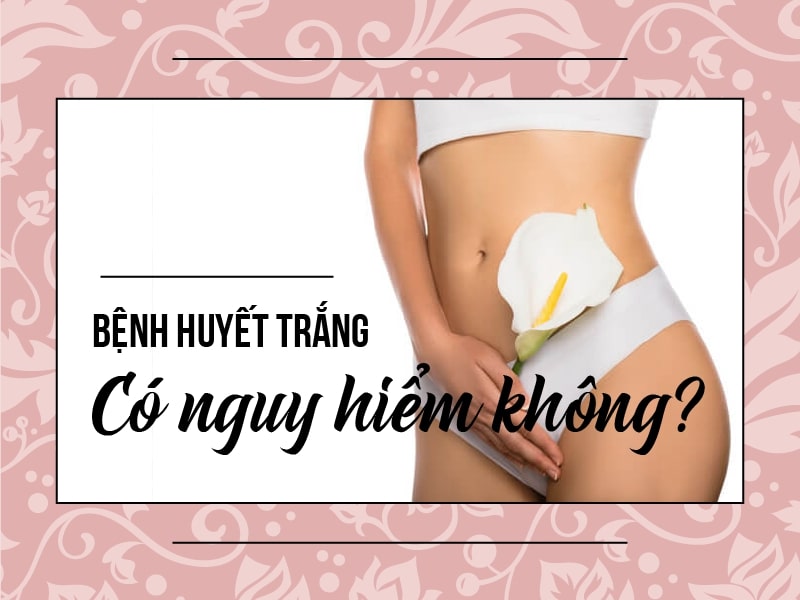 Bệnh huyết trắng rất nguy hiểm với chị em phụ nữ