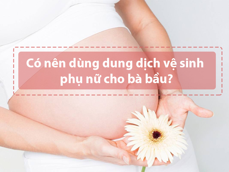 Có nên dùng dung dịch vệ sinh phụ nữ cho bà bầu hay không?