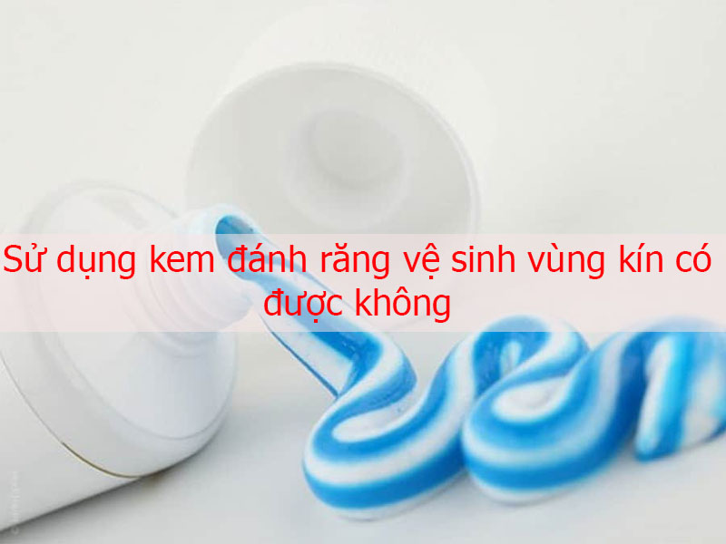 sử dụng kem đánh răng vệ sinh vùng kín có được không?